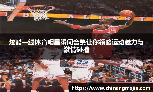 炫酷一线体育明星瞬间合集让你领略运动魅力与激情碰撞