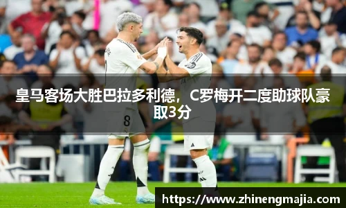 皇马客场大胜巴拉多利德，C罗梅开二度助球队豪取3分