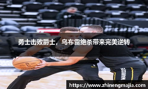 勇士击败爵士，乌布雷绝杀带来完美逆转