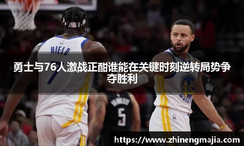 勇士与76人激战正酣谁能在关键时刻逆转局势争夺胜利