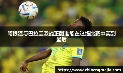 阿根廷与巴拉圭激战正酣谁能在这场比赛中笑到最后