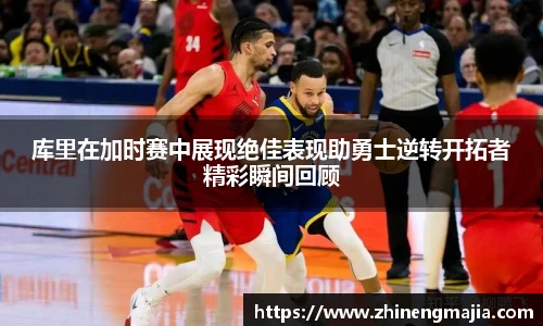 库里在加时赛中展现绝佳表现助勇士逆转开拓者精彩瞬间回顾