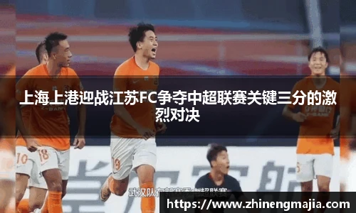 上海上港迎战江苏FC争夺中超联赛关键三分的激烈对决