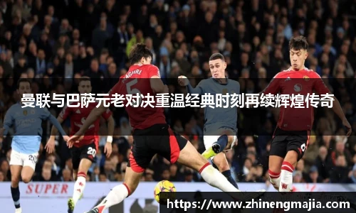 曼联与巴萨元老对决重温经典时刻再续辉煌传奇