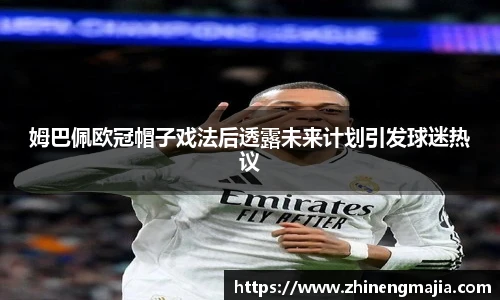 姆巴佩欧冠帽子戏法后透露未来计划引发球迷热议