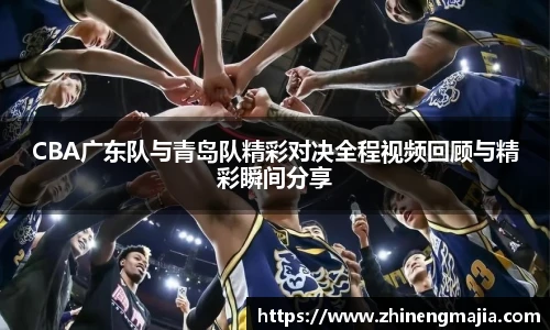 CBA广东队与青岛队精彩对决全程视频回顾与精彩瞬间分享